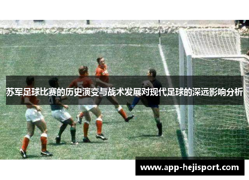 苏军足球比赛的历史演变与战术发展对现代足球的深远影响分析