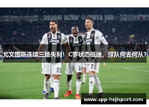 尤文图斯连续三场失利！C罗状态低迷，球队何去何从？